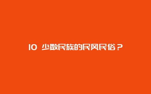 10 少数民族的民风民俗？