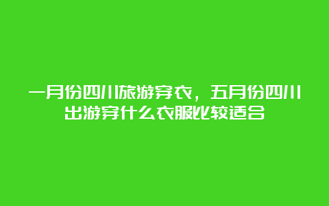 一月份四川旅游穿衣，五月份四川出游穿什么衣服比较适合