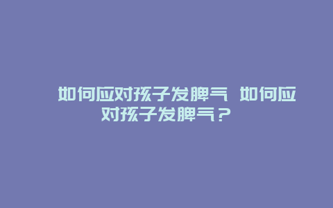 ﻿如何应对孩子发脾气 如何应对孩子发脾气？