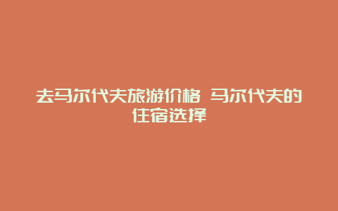 去马尔代夫旅游价格 马尔代夫的住宿选择