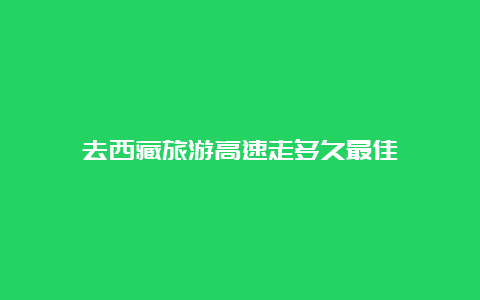 去西藏旅游高速走多久最佳