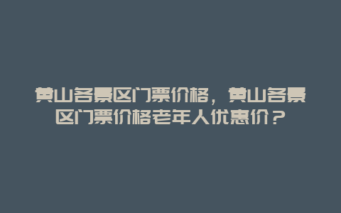 黄山各景区门票价格，黄山各景区门票价格老年人优惠价？