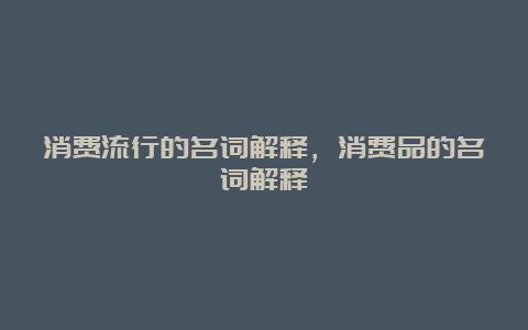 消费流行的名词解释，消费品的名词解释