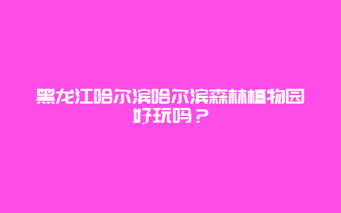 黑龙江哈尔滨哈尔滨森林植物园好玩吗？