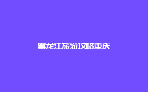 黑龙江旅游攻略重庆