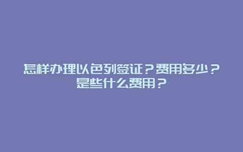 怎样办理以色列签证？费用多少？是些什么费用？