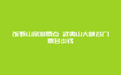 饭甄山旅游景点 武夷山大峡谷门票多少钱