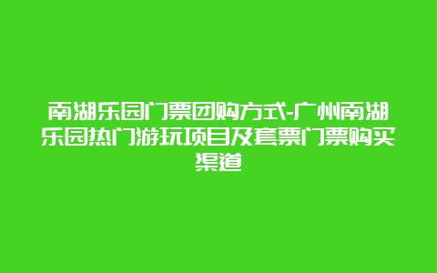 南湖乐园门票团购方式-广州南湖乐园热门游玩项目及套票门票购买渠道