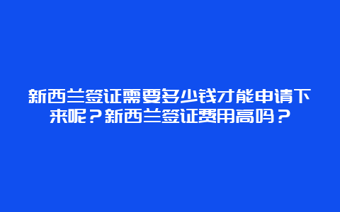 新西兰签证需要多少钱才能申请下来呢？新西兰签证费用高吗？