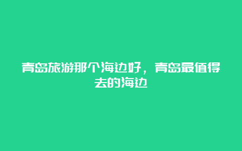 青岛旅游那个海边好，青岛最值得去的海边