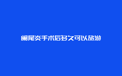 阑尾炎手术后多久可以旅游