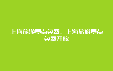 上海旅游景点免费，上海旅游景点免费开放