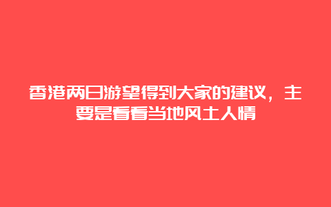 香港两日游望得到大家的建议，主要是看看当地风土人情