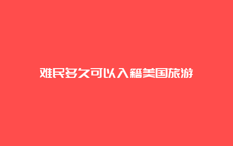 难民多久可以入籍美国旅游