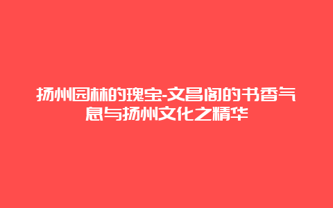 扬州园林的瑰宝-文昌阁的书香气息与扬州文化之精华