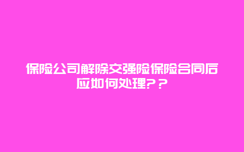 保险公司解除交强险保险合同后应如何处理?？