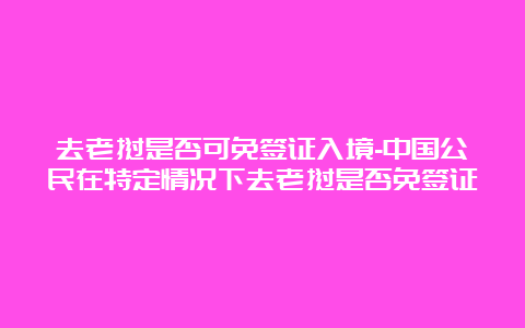 去老挝是否可免签证入境-中国公民在特定情况下去老挝是否免签证