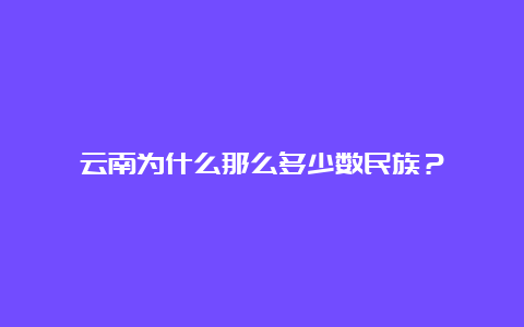 云南为什么那么多少数民族？