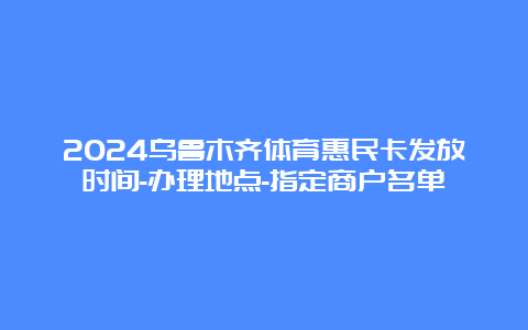 2024乌鲁木齐体育惠民卡发放时间-办理地点-指定商户名单