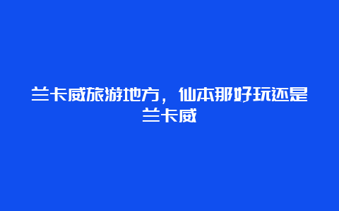 兰卡威旅游地方，仙本那好玩还是兰卡威