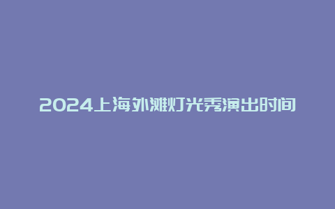 2024上海外滩灯光秀演出时间