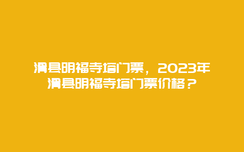 滑县明福寺塔门票，2024年滑县明福寺塔门票价格？