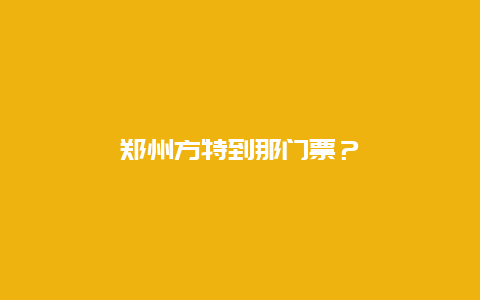 郑州方特到那门票？