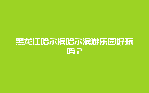 黑龙江哈尔滨哈尔滨游乐园好玩吗？