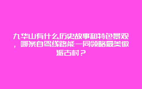 九华山有什么历史故事和特色景观，哪条自驾线路能一同领略最美徽派古村？