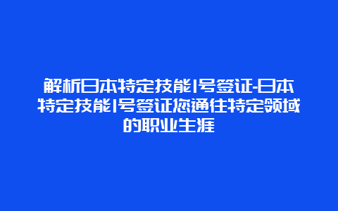 解析日本特定技能1号签证-日本特定技能1号签证您通往特定领域的职业生涯