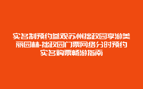 实名制预约参观苏州拙政园享游美丽园林-拙政园门票网络分时预约实名购票畅游指南