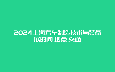 2024上海汽车制造技术与装备展时间-地点-交通