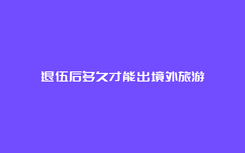 退伍后多久才能出境外旅游