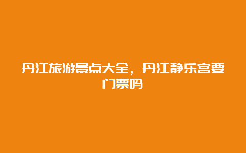 丹江旅游景点大全，丹江静乐宫要门票吗