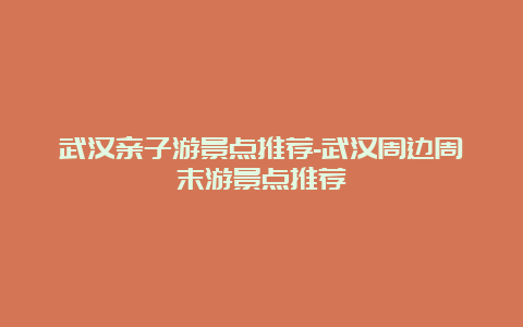 武汉亲子游景点推荐-武汉周边周末游景点推荐