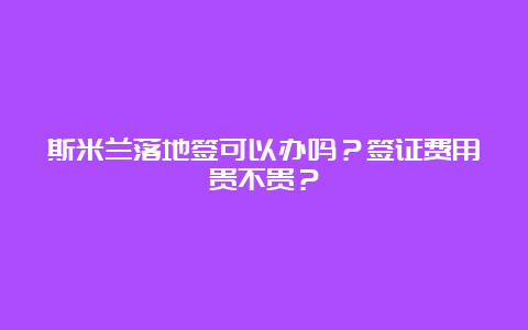 斯米兰落地签可以办吗？签证费用贵不贵？