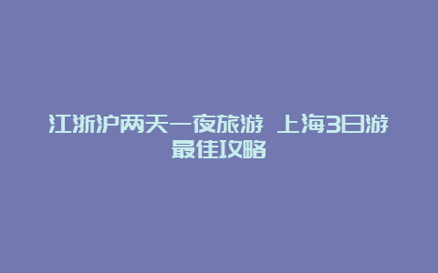 江浙沪两天一夜旅游 上海3日游最佳攻略