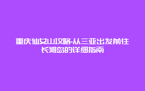 重庆仙女山攻略-从三亚出发前往长滩岛的详细指南