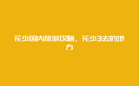 花少国内旅游攻略，花少3去的地方