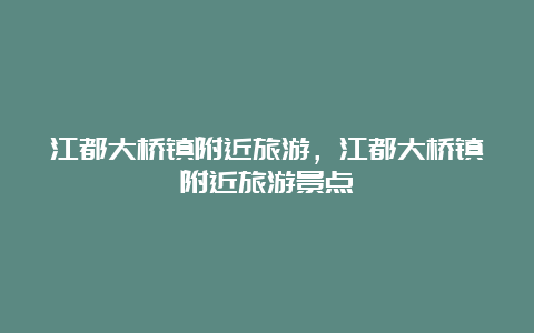 江都大桥镇附近旅游，江都大桥镇附近旅游景点