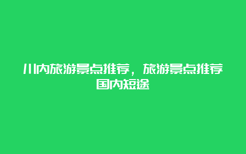 川内旅游景点推荐，旅游景点推荐国内短途