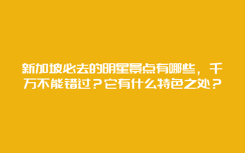 新加坡必去的明星景点有哪些，千万不能错过？它有什么特色之处？