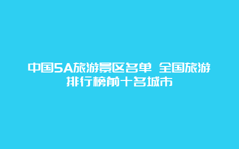 中国5A旅游景区名单 全国旅游排行榜前十名城市