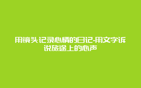 用镜头记录心情的日记-用文字诉说旅途上的心声