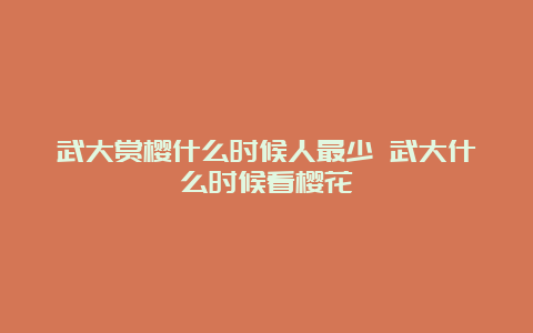 武大赏樱什么时候人最少 武大什么时候看樱花