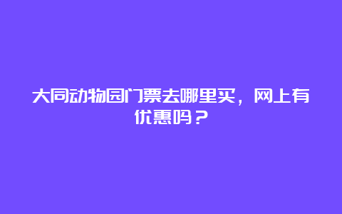 大同动物园门票去哪里买，网上有优惠吗？