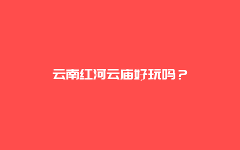 云南红河云庙好玩吗？