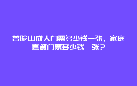 普陀山成人门票多少钱一张，家庭套餐门票多少钱一张？