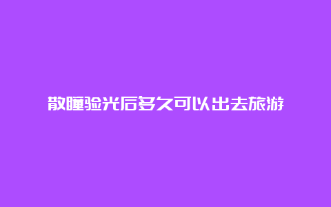 散瞳验光后多久可以出去旅游