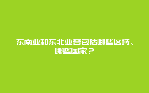 东南亚和东北亚各包括哪些区域、哪些国家？